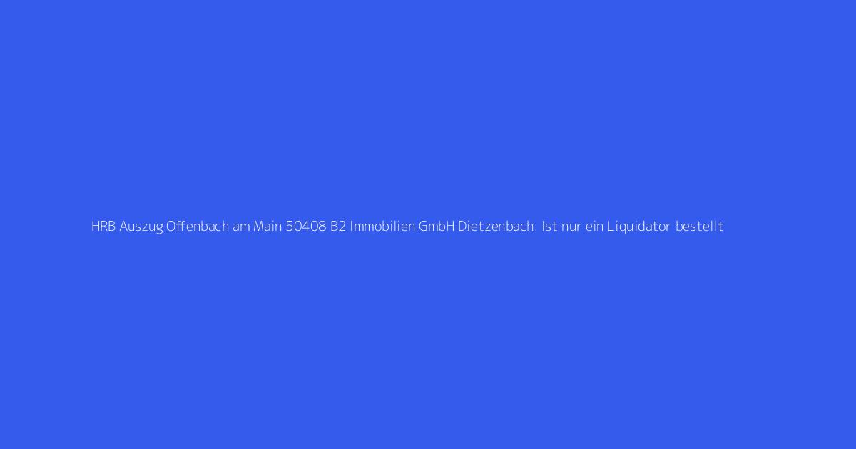 HRB Auszug Offenbach am Main 50408 B2 Immobilien GmbH Dietzenbach. Ist nur ein Liquidator bestellt